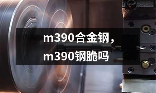 m390合金鋼，m390鋼脆嗎